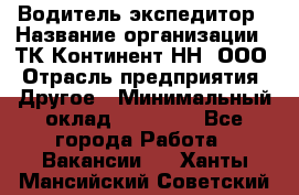 Водитель-экспедитор › Название организации ­ ТК Континент-НН, ООО › Отрасль предприятия ­ Другое › Минимальный оклад ­ 15 000 - Все города Работа » Вакансии   . Ханты-Мансийский,Советский г.